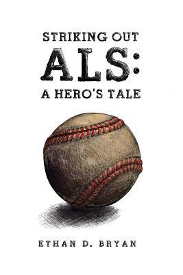 Striking Out ALS: A Hero's Tale by Ethan D. Bryan