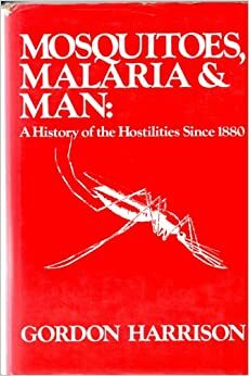 Mosquitoes, Malaria, and Man: A History of the Hostilities Since 1880 by Gordon A. Harrison