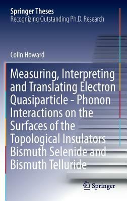 Measuring, Interpreting and Translating Electron Quasiparticle - Phonon Interactions on the Surfaces of the Topological Insulators Bismuth Selenide an by Colin Howard
