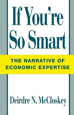 If You're So Smart: The Narrative of Economic Expertise by Deirdre N. McCloskey