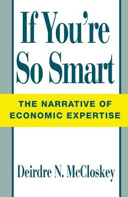 If You're So Smart: The Narrative of Economic Expertise by Deirdre N. McCloskey