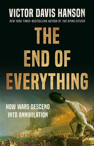 The End of Everything: How Wars Descend into Annihilation by Victor Davis Hanson