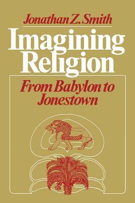 Imagining Religion: From Babylon to Jonestown by Jonathan Z. Smith