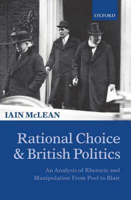 Rational Choice and British Politics: An Analysis of Rhetoric and Manipulation from Peel to Blair by Iain McLean
