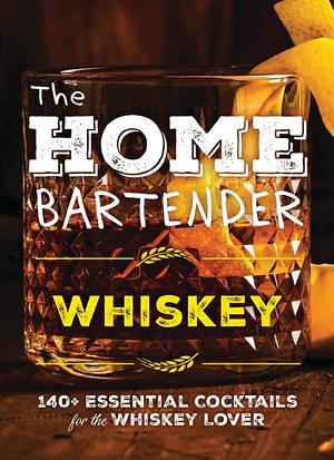 The Home Bartender: Whiskey: 100+ Essential Cocktails for the Whiskey Lover by Editors of Cider Mill Press