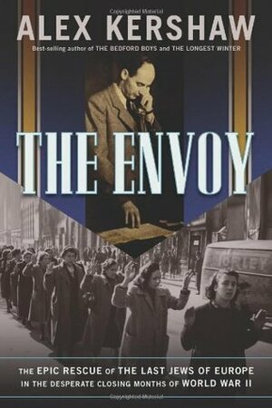 The Envoy: The Epic Rescue of the Last Jews of Europe in the Desperate Closing Months of World War II by Alex Kershaw