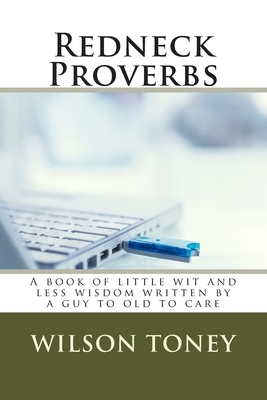 Redneck Proverbs: A book of little wit and less wisdom written by a guy to old to care by Wilson Toney