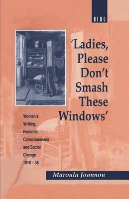 Ladies, Please Don't Smash These Windows': Women's Writing, Feminist Consciousness and Social Change 1918-38 by Maroula Joannou