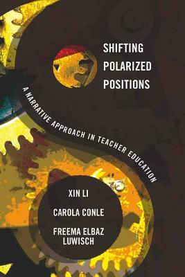 Shifting Polarized Positions: A Narrative Approach in Teacher Education by Carola Conle, Xin Li, Freema Elbaz-Luwisch