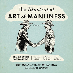 The Illustrated Art of Manliness: The Essential How-To Guide: Survival, Chivalry, Self-Defense, Style, Car Repair, And More! by Brett McKay, Ted Slampyak