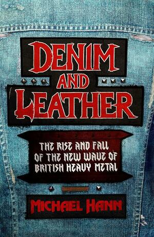 Denim and Leather: The Rise and Fall of the New Wave of British Heavy Metal 1978-83 by Michael Hann