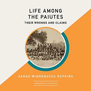 Life Among the Paiutes: Their Wrongs and Claims by Sarah Winnemucca Hopkins