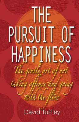 The Pursuit of Happiness: The Art of Not Taking Offence & Going with the Flow by David Tuffley