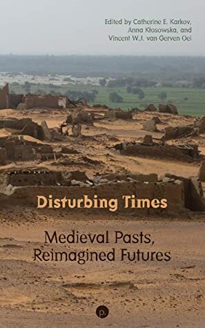Disturbing Times: Medieval Pasts, Reimagined Futures by Catherine E. Karkov, Vincent W.J. van Gerven Oei, Anna Kłosowska