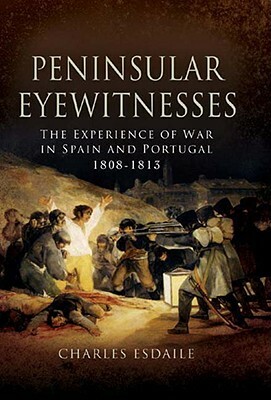 Peninsular Eyewitnesses: The Experience of War in Spain and Portugal 1808-1813 by Charles Esdaile