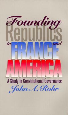 Founding Republics in France and America: A Study Constitutional Governance by John A. Rohr