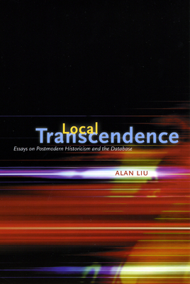 Local Transcendence: Essays on Postmodern Historicism and the Database by Alan Liu