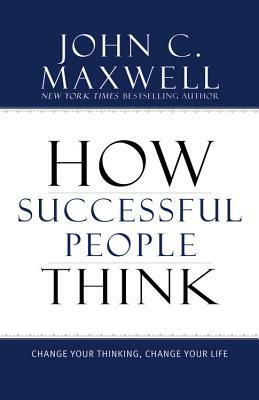 How Successful People Think: Change Your Thinking, Change Your Life by John C. Maxwell