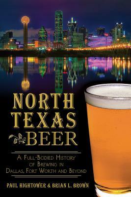 North Texas Beer: A Full-Bodied History of Brewing in Dallas, Fort Worth and Beyond by Paul Hightower