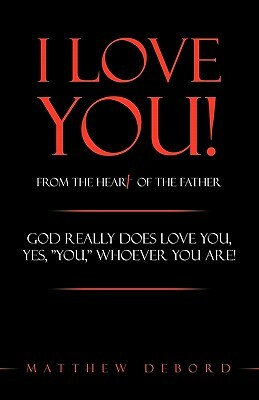 I Love You! from the Heart of the Father: God really does love you, yes, YOU, whoever you are! by Matthew Debord