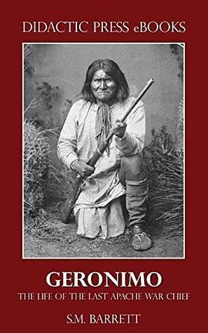 Geronimo: The Life of the Last Apache War Chief by S.M. Barrett, Geronimo, Geronimo