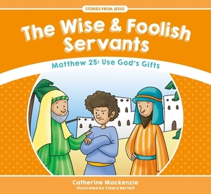 The Wise and Foolish Servants: Matthew 25: Use God's Gifts by Catherine MacKenzie