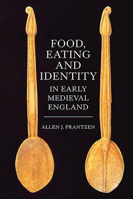 Food, Eating and Identity in Early Medieval England by Allen J. Frantzen