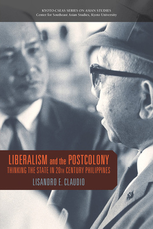 Liberalism and the Postcolony: Thinking the State in 20th-Century Philippines by Lisandro E. Claudio