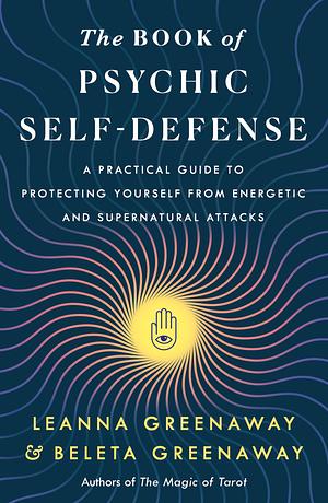 The Book of Psychic Self-Defense: A Practical Guide to Protecting Yourself from Energetic and Supernatural Attacks by Leanna Greenaway, Beleta Greenaway