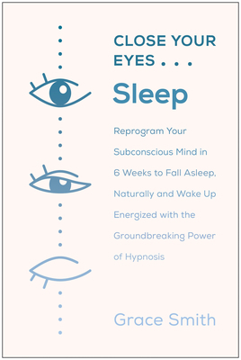 Close Your Eyes, Sleep: Reprogram Your Mind to Fall Asleep--And Stay Asleep--With the Groundbreaking Power of Hypnosis by Grace Smith