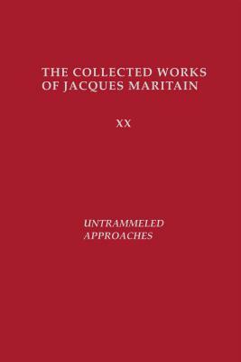 Untrammeled Approaches: The Collected Works of Jacques Maritain by Jacques Maritain