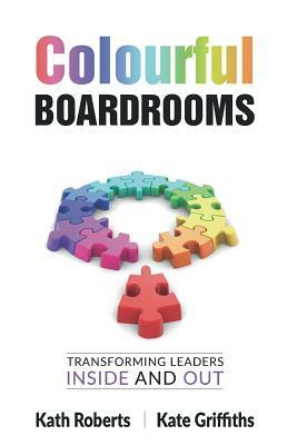 Colourful Boardrooms: Transforming leaders inside and out by Kath Roberts, Kate Griffiths