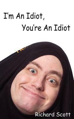 I'm An Idiot, You're An Idiot by Richard Scott