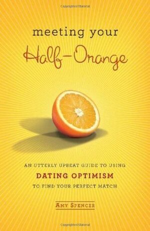 Meeting Your Half-Orange: An Utterly Upbeat Guide to Using Dating Optimism to Find Your Perfect Match by Amy Spencer