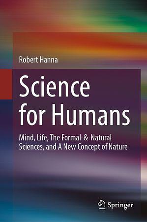 Science for Humans: Mind, Life, The Formal-&amp;-Natural Sciences, and A New Concept of Nature by Robert Hanna