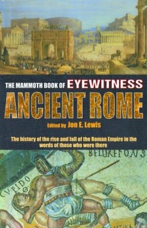 The Mammoth Book of Eyewitness Ancient Rome: The History of the Rise and Fall of the Roman Empire in the Words of Those Who Were There by Jon E. Lewis