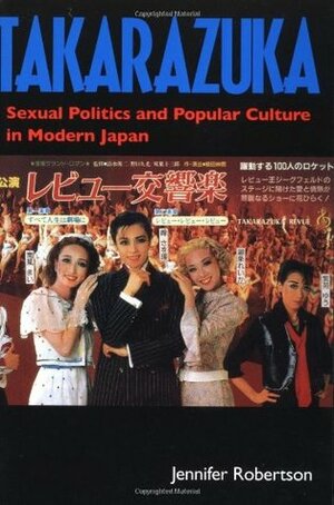 Takarazuka: Sexual Politics & Popular Culture in Modern Japan by Jennifer E. Robertson