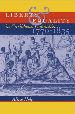 Liberty and Equality in Caribbean Colombia, 1770-1835 by Aline Helg