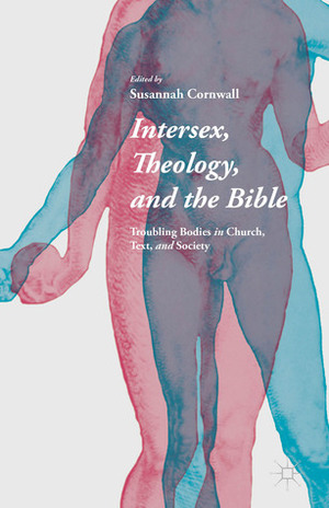 Intersex, Theology, and the Bible: Troubling Bodies in Church, Text, and Society by Susannah Cornwall