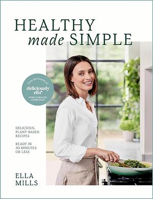 Deliciously Ella Healthy Made Simple: Delicious, Plant-Based Recipes, Ready in 30 Minutes Or Less. All of the Goodness. None of the Fuss by Ella Mills