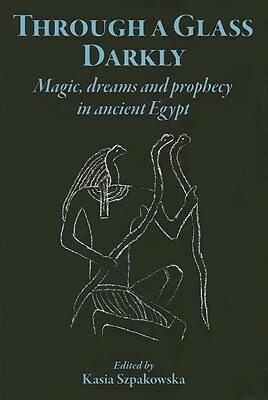 Through a Glass Darkly: Magic, Dreams and Prophecy in Ancient Egypt by Maria Centrone, Kasia Szpakowska, John R. Baines