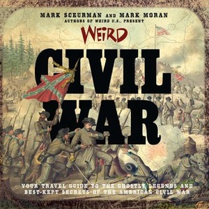 Weird Civil War: Your Travel Guide to the Ghostly Legends and Best-Kept Secrets of the American Civil War by Mark Sceurman, Mark Moran