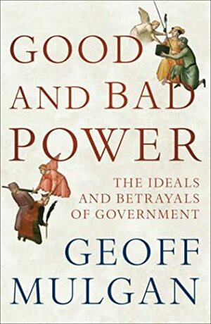 Good and Bad Power: The Ideals and Betrayals of Government by Geoff Mulgan