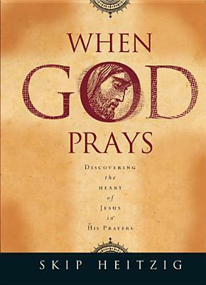 When God Prays: Discovering the Heart of Jesus in His Prayers by Skip Heitzig