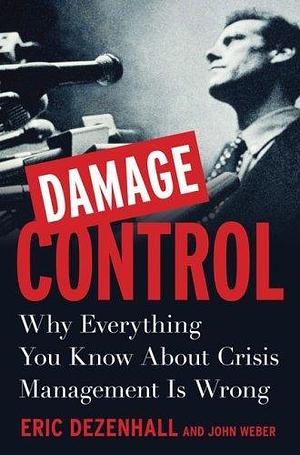 Damage Control: Why Everything You Know About Crisis Management Is Wrong by Eric Dezenhall, Eric Dezenhall, John Weber