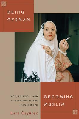 Being German, Becoming Muslim: Race, Religion, and Conversion in the New Europe by Esra Özyürek