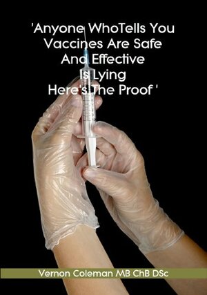 Anyone Who Tells You Vaccines Are Safe And Effective Is Lying. Here's The Proof. by Vernon Coleman