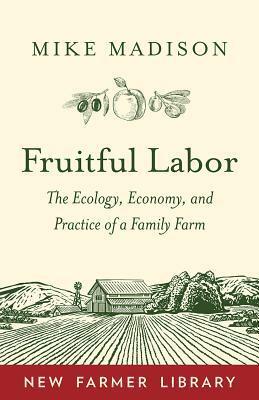 Fruitful Labor: The Ecology, Economy, and Practice of a Family Farm by Mike Madison