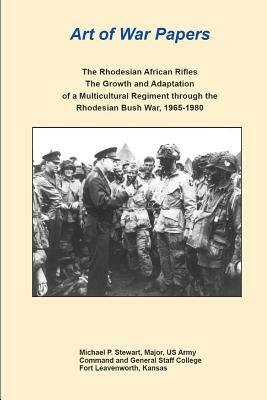 Art of War Papers: The Rhodesian African Rifles: The Growth and Adaptation of a Multicultural Regiment through the Rhodesian Bush War, 19 by Michael Stewart, Combat Studies Institute Press