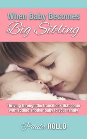 When Baby Becomes Big Sibling: Thriving Through The Transitions That Come When Adding Another Baby To Your Family by Paula Rollo